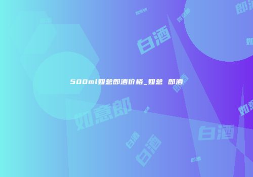 500ml如意郎酒价格_如意 郎酒