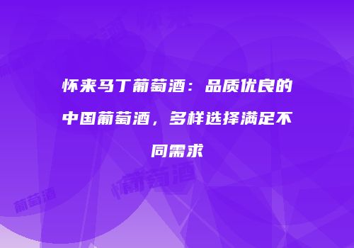 怀来马丁葡萄酒：品质优良的中国葡萄酒，多样选择满足不同需求