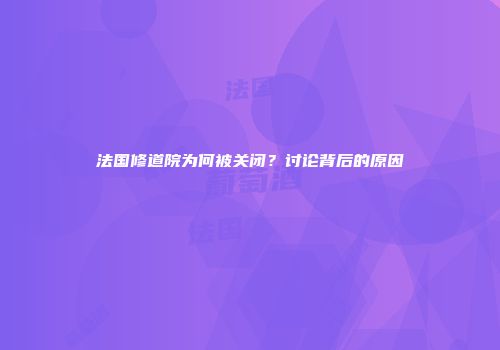 法国修道院为何被关闭？讨论背后的原因