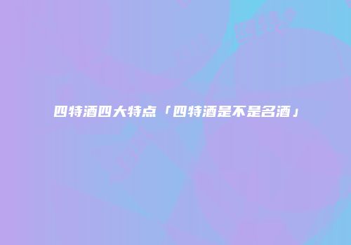 四特酒四大特点「四特酒是不是名酒」