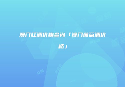 澳门红酒价格查询「澳门葡萄酒价格」