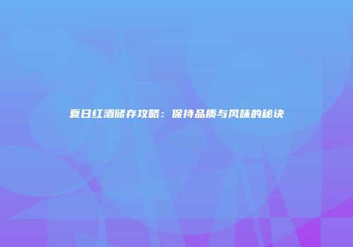 夏日红酒储存攻略：保持品质与风味的秘诀
