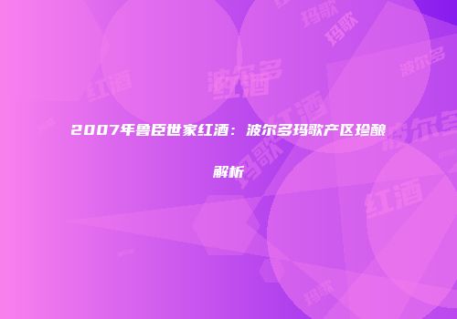 2007年鲁臣世家红酒：波尔多玛歌产区珍酿解析
