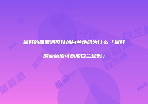 量好的葡萄酒可以加白兰地吗为什么「量好的葡萄酒可以加白兰地吗」