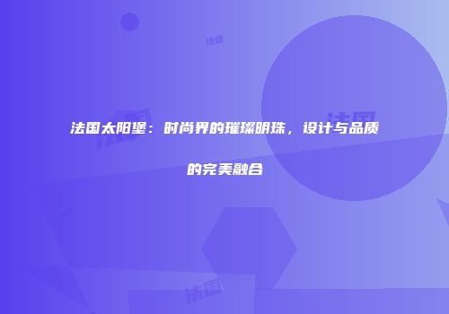 法国太阳堡：时尚界的璀璨明珠，设计与品质的完美融合