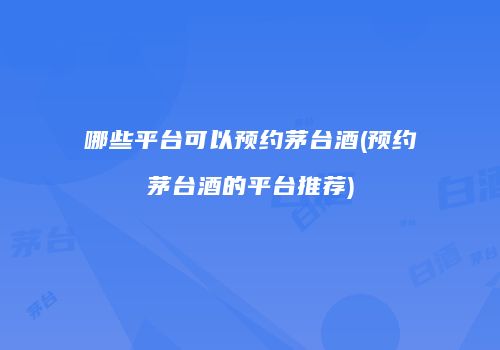 哪些平台可以预约茅台酒(预约茅台酒的平台推荐)