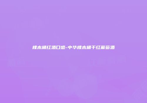 橡木桶红酒口感-中华橡木桶干红葡萄酒