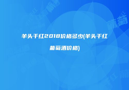 羊头干红2018价格多少(羊头干红葡萄酒价格)
