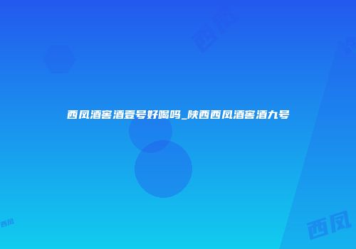西凤酒窖酒壹号好喝吗_陕西西凤酒窖酒九号