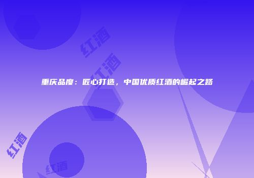 重庆品度：匠心打造，中国优质红酒的崛起之路