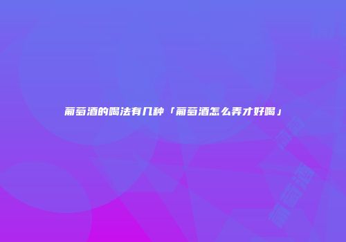 葡萄酒的喝法有几种「葡萄酒怎么弄才好喝」