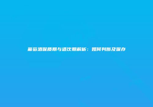 葡萄酒保质期与适饮期解析：如何判断及保存