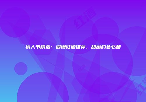 情人节精选：浪漫红酒推荐，甜蜜约会必备