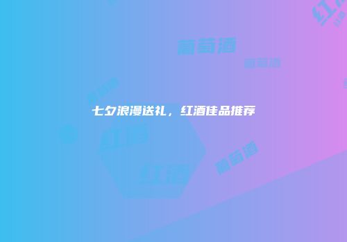 七夕浪漫送礼，红酒佳品推荐