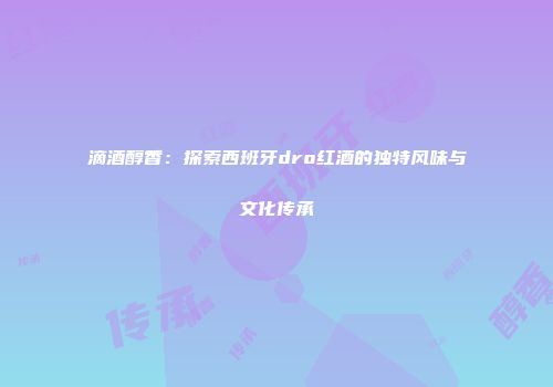 滴酒醇香：探索西班牙dro红酒的独特风味与文化传承