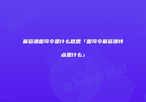 葡萄酒雷司令是什么意思「雷司令葡萄酒特点是什么」