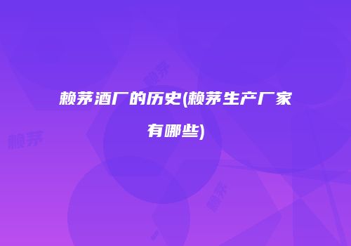 赖茅酒厂的历史(赖茅生产厂家有哪些)