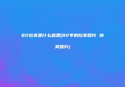82拉菲是什么意思(82年的拉菲图片 搞笑图片)