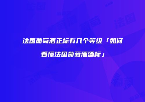 法国葡萄酒正标有几个等级「如何看懂法国葡萄酒酒标」