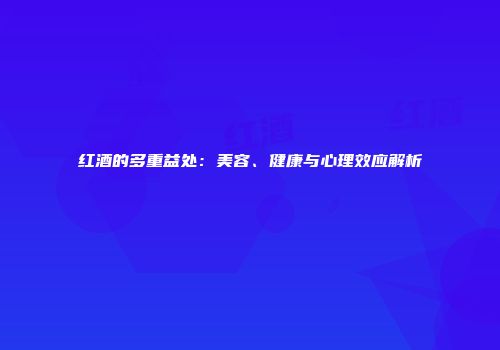 红酒的多重益处：美容、健康与心理效应解析