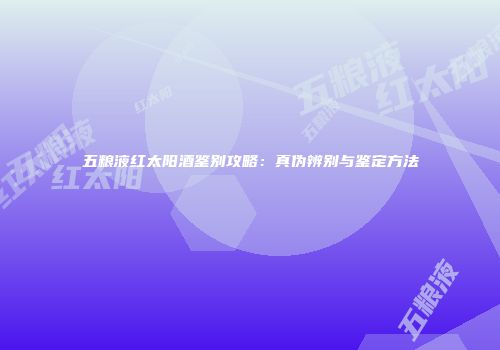 五粮液红太阳酒鉴别攻略：真伪辨别与鉴定方法