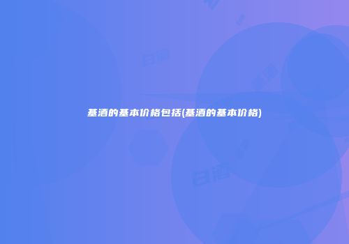 基酒的基本价格包括(基酒的基本价格)