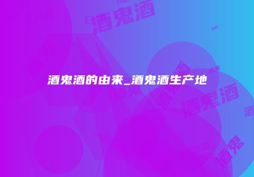 酒鬼酒的由来_酒鬼酒生产地