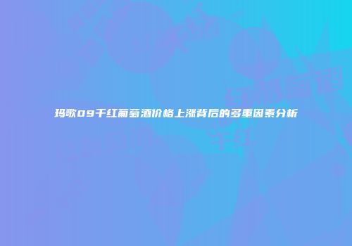 玛歌09干红葡萄酒价格上涨背后的多重因素分析