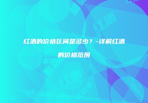红酒的价格区间是多少？-详解红酒的价格范围