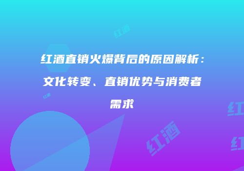 红酒直销火爆背后的原因解析：文化转变、直销优势与消费者需求