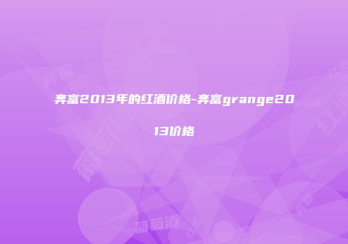 奔富2013年的红酒价格-奔富grange2013价格