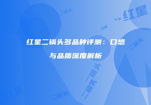 红星二锅头多品种评测：口感与品质深度解析