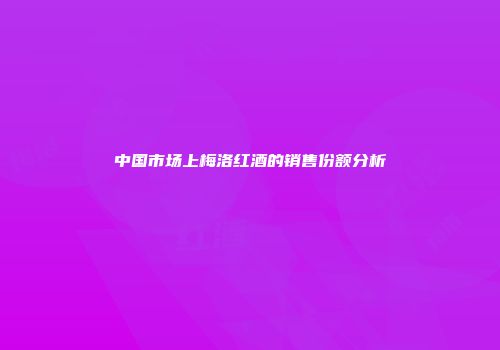 中国市场上梅洛红酒的销售份额分析