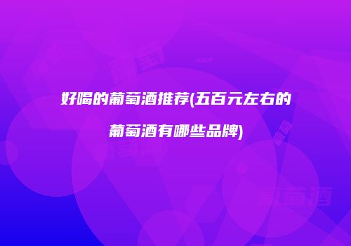 好喝的葡萄酒推荐(五百元左右的葡萄酒有哪些品牌)
