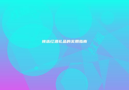 挑选红酒礼品的实用指南