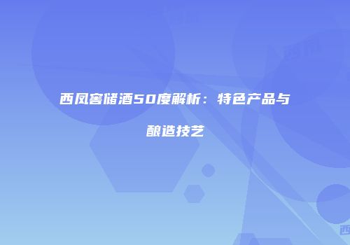 西凤窖储酒50度解析：特色产品与酿造技艺