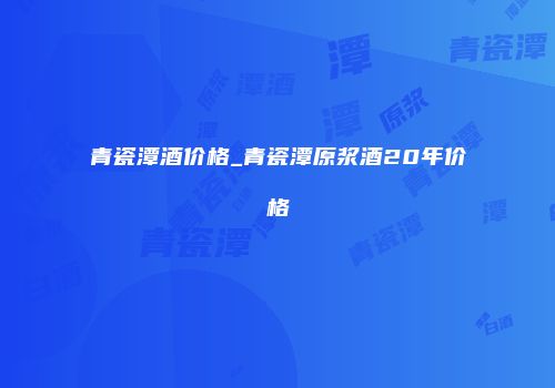 青瓷潭酒价格_青瓷潭原浆酒20年价格