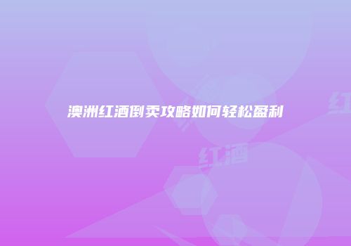 澳洲红酒倒卖攻略如何轻松盈利