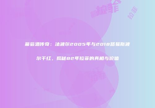 葡萄酒传奇：法波尔2005年与2018路易斯波尔干红，揭秘82年拉菲的真相与价值
