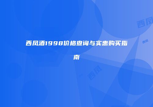 西凤酒1998价格查询与实惠购买指南