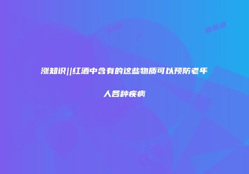 涨知识||红酒中含有的这些物质可以预防老年人各种疾病