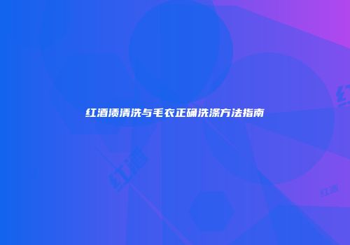 红酒渍清洗与毛衣正确洗涤方法指南