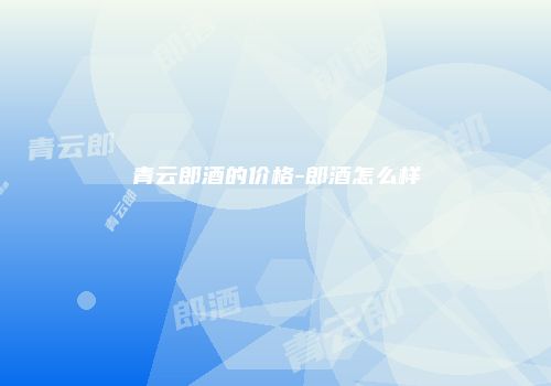 青云郎酒的价格-郎酒怎么样