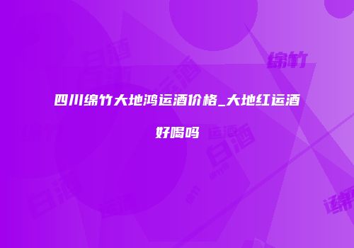 四川绵竹大地鸿运酒价格_大地红运酒好喝吗