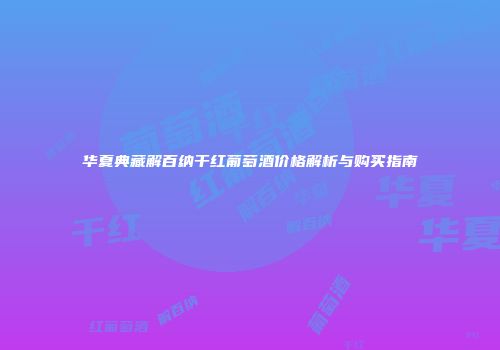 华夏典藏解百纳干红葡萄酒价格解析与购买指南