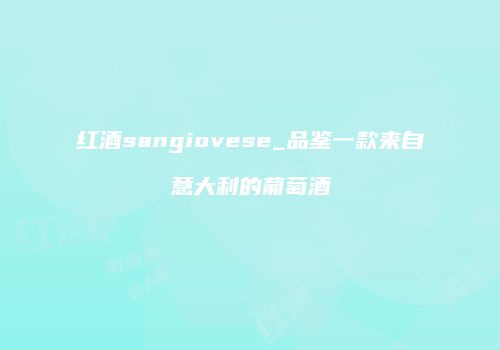 红酒sangiovese_品鉴一款来自意大利的葡萄酒