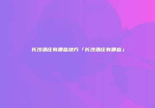 长沙酒庄有哪些地方「长沙酒庄有哪些」