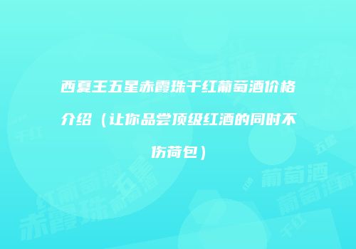 西夏王五星赤霞珠干红葡萄酒价格介绍（让你品尝顶级红酒的同时不伤荷包）