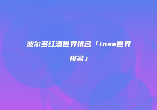 波尔多红酒世界排名「insa世界排名」