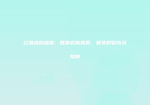 红酒选购指南：四步识别真假，避免假冒伪劣陷阱